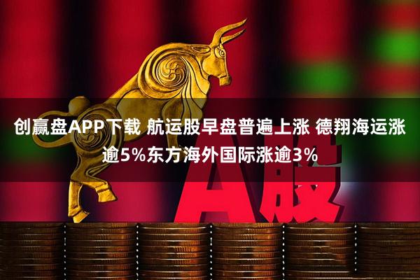 创赢盘APP下载 航运股早盘普遍上涨 德翔海运涨逾5%东方海外国际涨逾3%