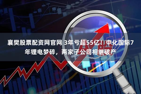 襄樊股票配资网官网 3年亏超55亿！中化国际7年锂电梦碎，两家子公司相继破产