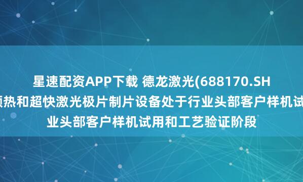 星速配资APP下载 德龙激光(688170.SH)：干法电极激光预热和超快激光极片制片设备处于行业头部客户样机试用和工艺验证阶段