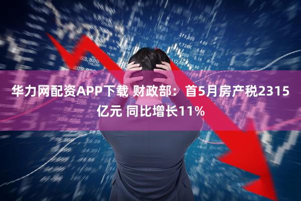 华力网配资APP下载 财政部：首5月房产税2315亿元 同比增长11%