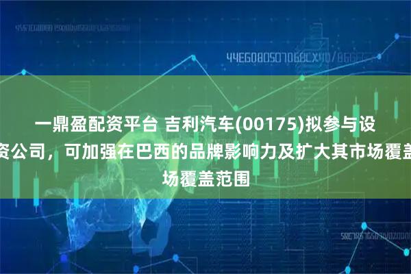 一鼎盈配资平台 吉利汽车(00175)拟参与设立合资公司，可加强在巴西的品牌影响力及扩大其市场覆盖范围