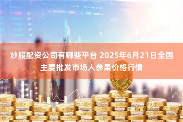 炒股配资公司有哪些平台 2025年6月21日全国主要批发市场人参果价格行情