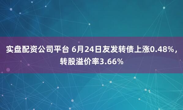 实盘配资公司平台 6月24日友发转债上涨0.48%，转股溢价率3.66%