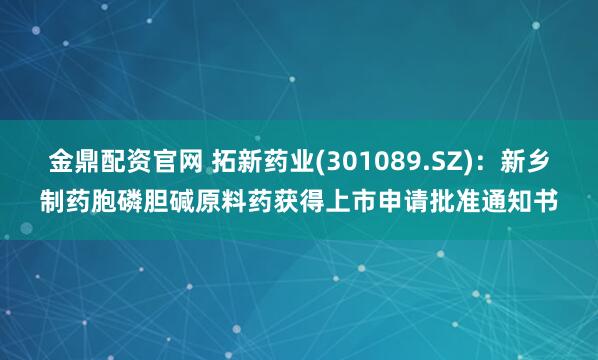 金鼎配资官网 拓新药业(301089.SZ)：新乡制药胞磷胆碱原料药获得上市申请批准通知书