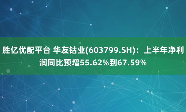 胜亿优配平台 华友钴业(603799.SH)：上半年净利润同比预增55.62%到67.59%