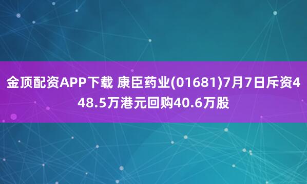 金顶配资APP下载 康臣药业(01681)7月7日斥资448.5万港元回购40.6万股
