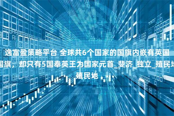 逸富盈策略平台 全球共6个国家的国旗内嵌有英国国旗，却只有5国奉英王为国家元首_斐济_独立_殖民地
