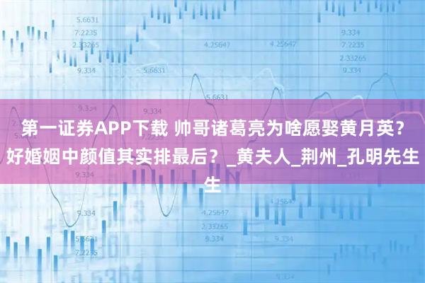 第一证券APP下载 帅哥诸葛亮为啥愿娶黄月英？好婚姻中颜值其实排最后？_黄夫人_荆州_孔明先生