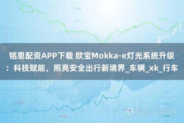 铭恩配资APP下载 欧宝Mokka-e灯光系统升级：科技赋能，照亮安全出行新境界_车辆_xk_行车