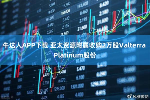 牛达人APP下载 亚太资源附属收购2万股Valterra Platinum股份