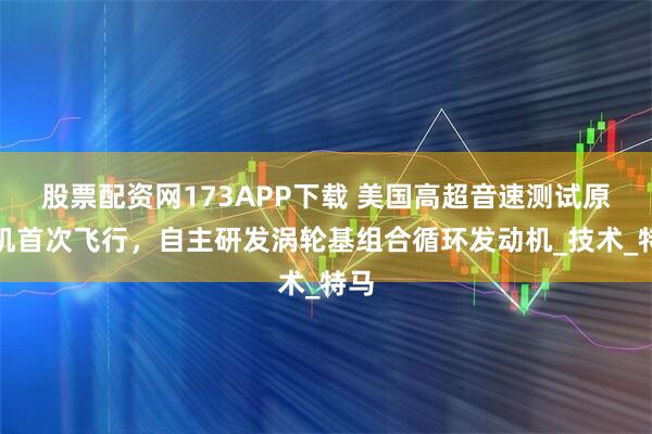 股票配资网173APP下载 美国高超音速测试原型机首次飞行，自主研发涡轮基组合循环发动机_技术_特马