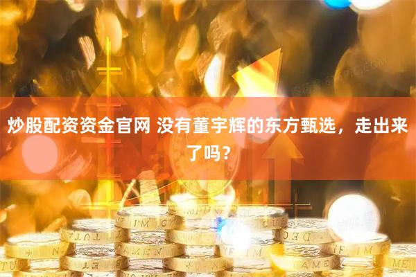 炒股配资资金官网 没有董宇辉的东方甄选，走出来了吗？