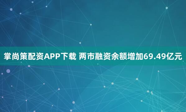 掌尚策配资APP下载 两市融资余额增加69.49亿元