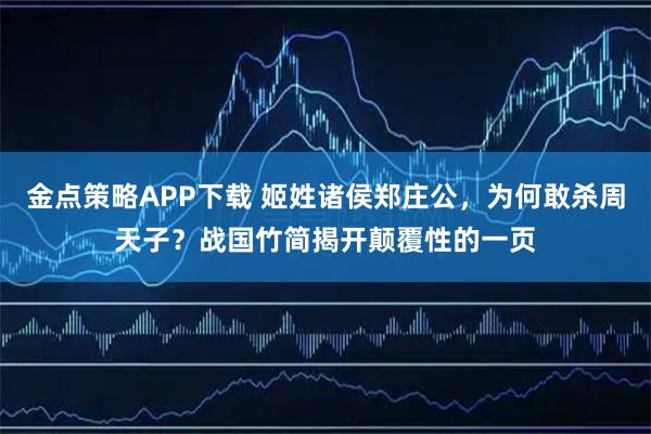 金点策略APP下载 姬姓诸侯郑庄公，为何敢杀周天子？战国竹简揭开颠覆性的一页