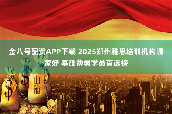 金八号配资APP下载 2025郑州雅思培训机构哪家好 基础薄弱学员首选榜