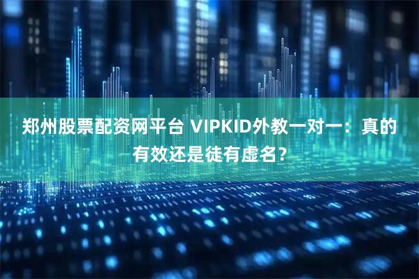 郑州股票配资网平台 VIPKID外教一对一：真的有效还是徒有虚名？