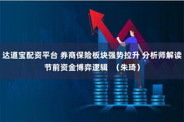 达道宝配资平台 券商保险板块强势拉升 分析师解读节前资金博弈逻辑  （朱琦）