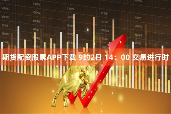 期货配资股票APP下载 9约2日 14：00 交易进行时