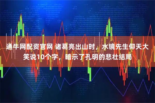 通牛网配资官网 诸葛亮出山时，水镜先生仰天大笑说10个字，暗示了孔明的悲壮结局