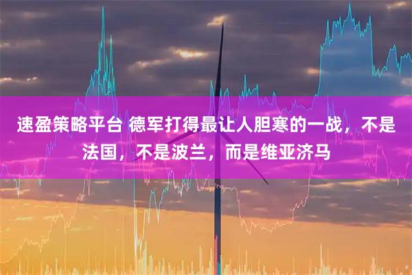 速盈策略平台 德军打得最让人胆寒的一战，不是法国，不是波兰，而是维亚济马