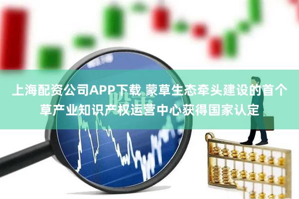 上海配资公司APP下载 蒙草生态牵头建设的首个草产业知识产权运营中心获得国家认定