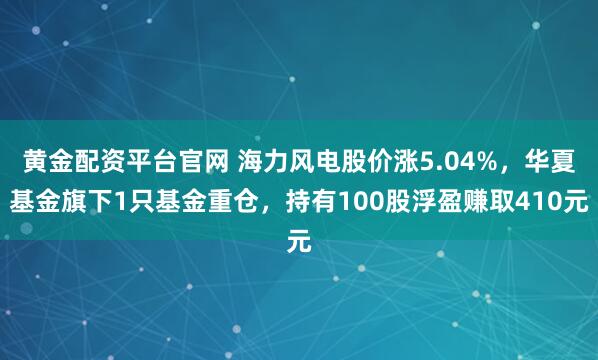 黄金配资平台官网 海力风电股价涨5.04%，华夏基金旗下1只基金重仓，持有100股浮盈赚取410元