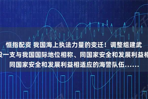 恒指配资 我国海上执法力量的变迁！调整组建武警海警总队，加快建设一支与我国国际地位相称、同国家安全和发展利益相适应的海警队伍……