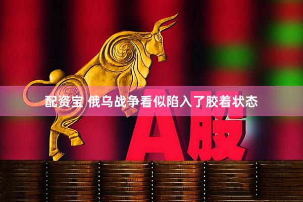配资宝 俄乌战争看似陷入了胶着状态