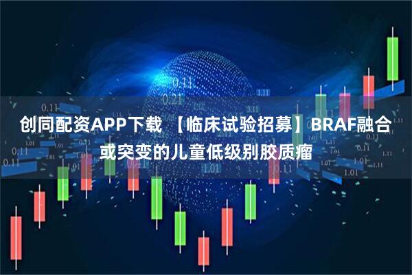 创同配资APP下载 【临床试验招募】BRAF融合或突变的儿童低级别胶质瘤