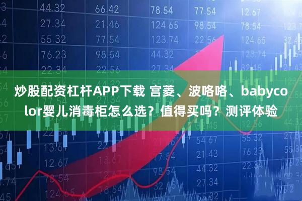 炒股配资杠杆APP下载 宫菱、波咯咯、babycolor婴儿消毒柜怎么选？值得买吗？测评体验