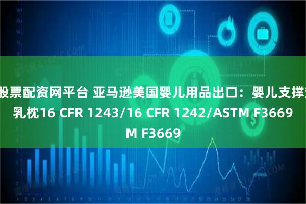 福州股票配资网平台 亚马逊美国婴儿用品出口：婴儿支撑垫/哺乳枕16 CFR 1243/16 CFR 1242/ASTM F3669