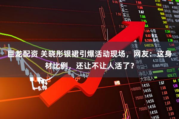 巨龙配资 关晓彤银裙引爆活动现场，网友：这身材比例，还让不让人活了？