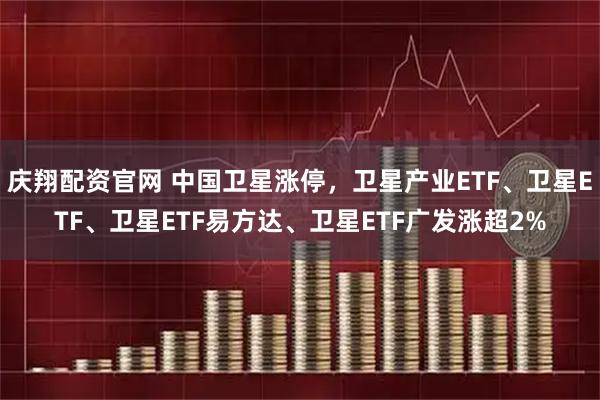 庆翔配资官网 中国卫星涨停，卫星产业ETF、卫星ETF、卫星ETF易方达、卫星ETF广发涨超2%