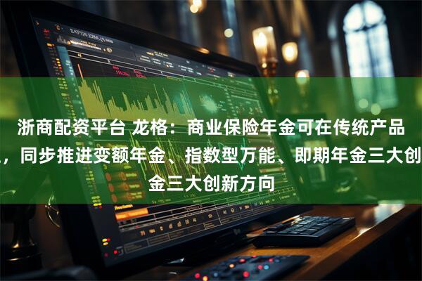 浙商配资平台 龙格：商业保险年金可在传统产品基础上，同步推进变额年金、指数型万能、即期年金三大创新方向