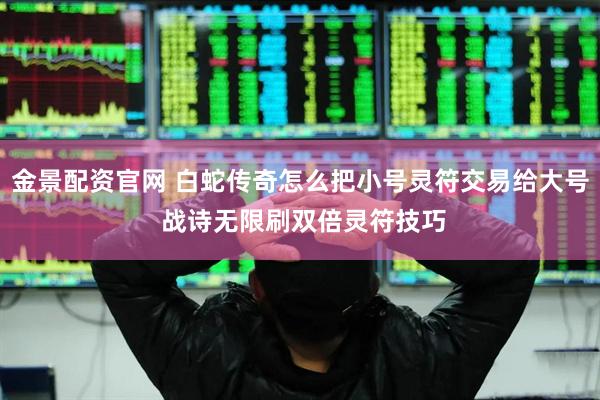 金景配资官网 白蛇传奇怎么把小号灵符交易给大号 战诗无限刷双倍灵符技巧