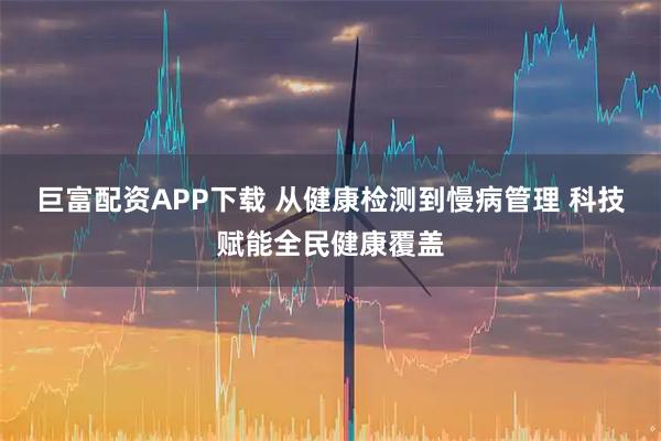 巨富配资APP下载 从健康检测到慢病管理 科技赋能全民健康覆盖