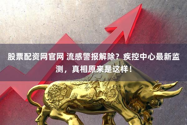 股票配资网官网 流感警报解除？疾控中心最新监测，真相原来是这样！