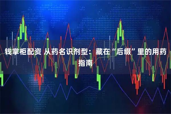 钱掌柜配资 从药名识剂型：藏在“后缀”里的用药指南