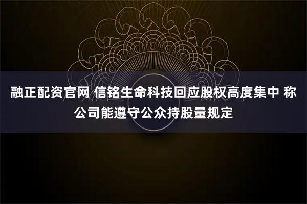 融正配资官网 信铭生命科技回应股权高度集中 称公司能遵守公众持股量规定