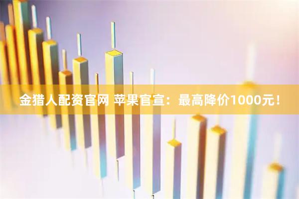 金猎人配资官网 苹果官宣：最高降价1000元！