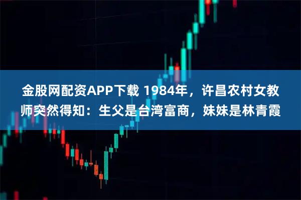 金股网配资APP下载 1984年，许昌农村女教师突然得知：生父是台湾富商，妹妹是林青霞