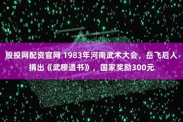 股投网配资官网 1983年河南武术大会，岳飞后人捐出《武穆遗书》，国家奖励300元