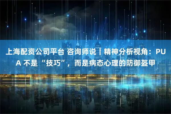 上海配资公司平台 咨询师说｜精神分析视角：PUA 不是 “技巧”，而是病态心理的防御盔甲