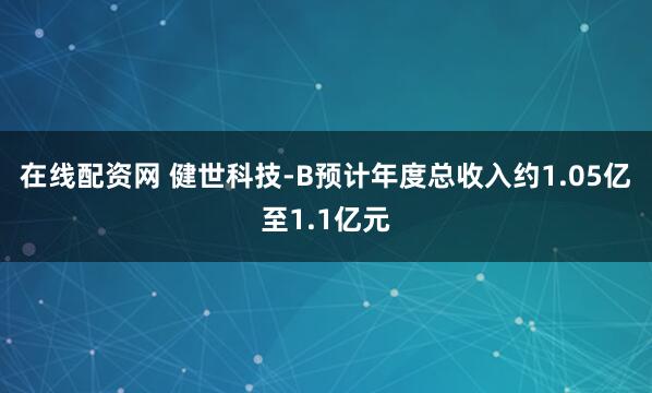 在线配资网 健世科技-B预计年度总收入约1.05亿至1.1亿元