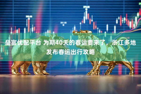垒富优配平台 为期40天的春运要来了，浙江多地发布春运出行攻略