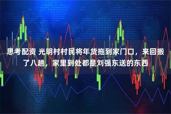 思考配资 光明村村民将年货拖到家门口，来回搬了八趟，家里到处都是刘强东送的东西