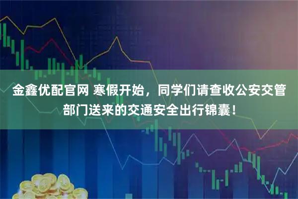 金鑫优配官网 寒假开始，同学们请查收公安交管部门送来的交通安全出行锦囊！