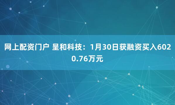 网上配资门户 呈和科技：1月30日获融资买入6020.76万元