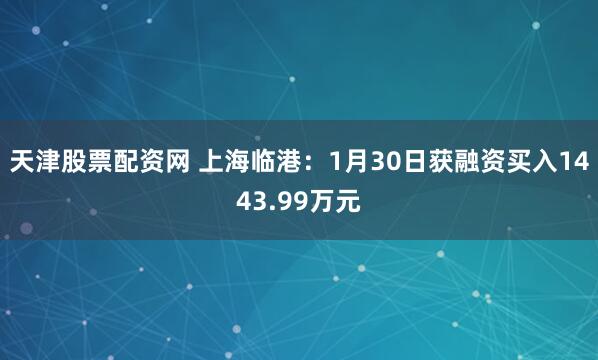 天津股票配资网 上海临港：1月30日获融资买入1443.99万元