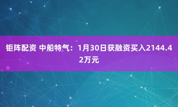 钜阵配资 中船特气：1月30日获融资买入2144.42万元